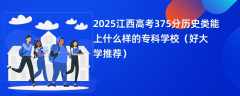 2025江西高考375分历史类能上什么样的专科学校（好大学推荐）