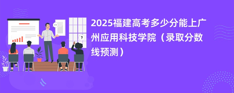 2025福建高考多少分能上广州应用科技学院（录取分数线预测）
