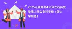 2025江西高考430分左右历史类能上什么专科学校（好大学推荐）