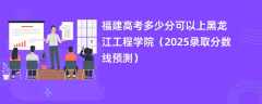 福建高考多少分可以上黑龙江工程学院（2025录取分数线预测）