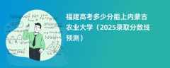 福建高考多少分能上内蒙古农业大学（2025录取分数线预测）