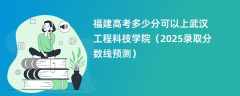 福建高考多少分可以上武汉工程科技学院（2025录取分数线预测）