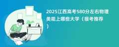 2025江西高考580分左右物理类能上哪些大学（报考推荐）