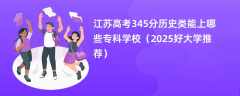 江苏高考345分历史类能上哪些专科学校（2025好大学推荐）