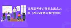 甘肃高考多少分能上东北大学（2025录取分数线预测）