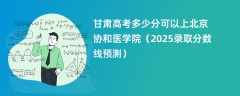 甘肃高考多少分可以上北京协和医学院（2025录取分数线预测）