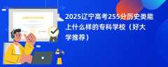 2025辽宁高考255分历史类能上什么样的专科学校（好大学推荐）