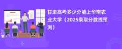 甘肃高考多少分能上华南农业大学（2025录取分数线预测）