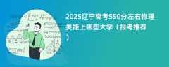 2025辽宁高考550分左右物理类能上哪些大学（报考推荐）