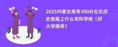 2025内蒙古高考300分左右历史类能上什么专科学校（好大学推荐）