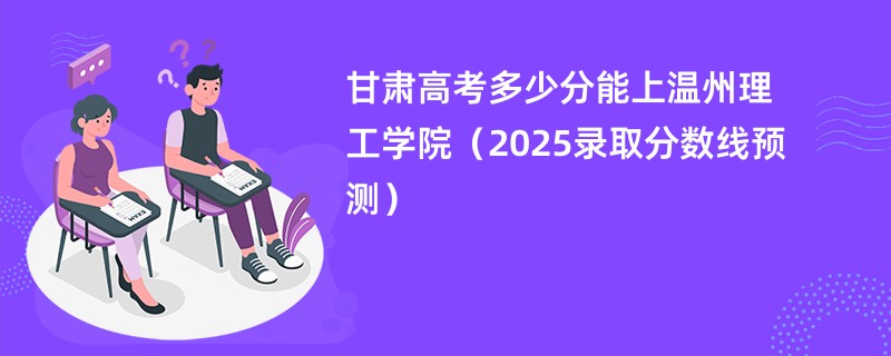 甘肃高考多少分能上温州理工学院（2025录取分数线预测）