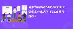 内蒙古新高考540分左右历史类能上什么大学（2025报考推荐）