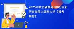 2025内蒙古新高考580分左右历史类能上哪些大学（报考推荐）