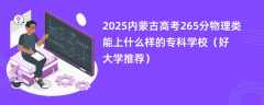 2025内蒙古高考265分物理类能上什么样的专科学校（好大学推荐）