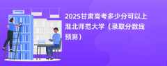 2025甘肃高考多少分可以上淮北师范大学（录取分数线预测）