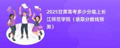 2025甘肃高考多少分能上长江师范学院（录取分数线预测）