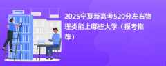 2025宁夏新高考520分左右物理类能上哪些大学（报考推荐）