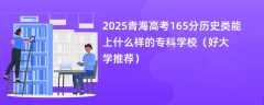 2025青海高考165分历史类能上什么样的专科学校（好大学推荐）