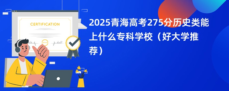 2025青海高考275分历史类能上什么专科学校（好大学推荐）