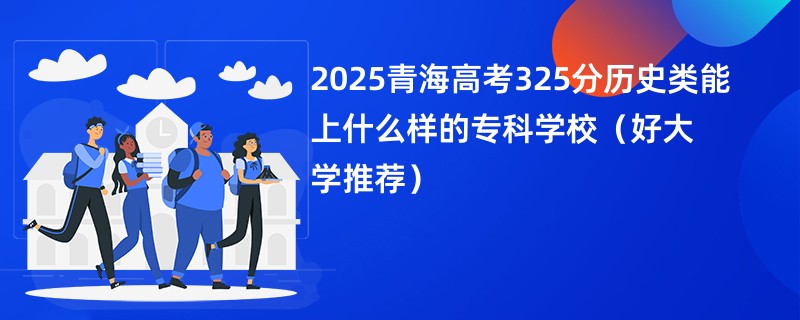 2025青海高考325分历史类能上什么样的专科学校（好大学推荐）