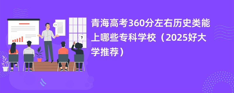 青海高考360分左右历史类能上哪些专科学校（2025好大学推荐）