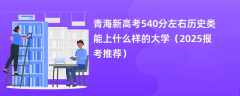 青海新高考540分左右历史类能上什么样的大学（2025报考推荐）