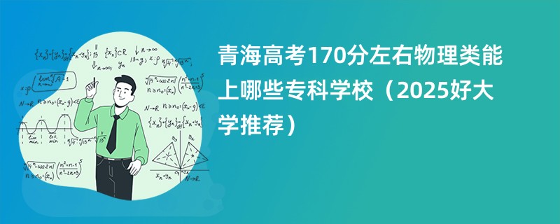 青海高考170分左右物理类能上哪些专科学校（2025好大学推荐）