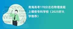 青海高考170分左右物理类能上哪些专科学校（2025好大学推荐）