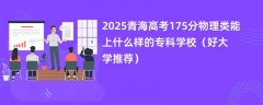 2025青海高考175分物理类能上什么样的专科学校(好大学推荐)