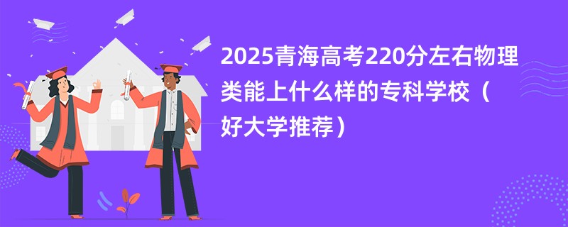2025青海高考220分左右物理类能上什么样的专科学校（好大学推荐）