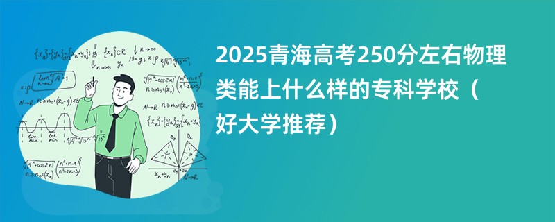 2025青海高考250分左右物理类能上什么样的专科学校（好大学推荐）
