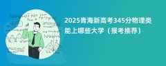 2025青海新高考345分物理类能上哪些大学（报考推荐）