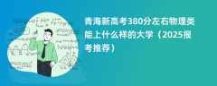 青海新高考380分左右物理类能上什么样的大学（2025报考推荐）