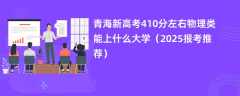 青海新高考410分左右物理类能上什么大学（2025报考推荐）
