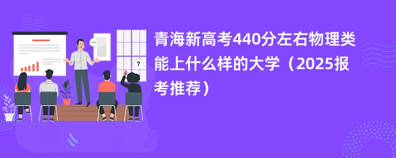 青海新高考440分左右物理类能上什么样的大学（2025报考推荐）
