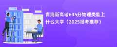 青海新高考645分物理类能上什么大学（2025报考推荐）