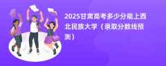 2025甘肃高考多少分能上西北民族大学（录取分数线预测）