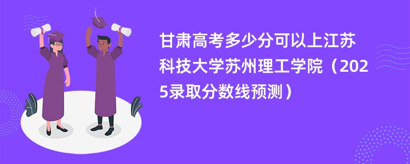 甘肃高考多少分可以上江苏科技大学苏州理工学院（2025录取分数线预测）