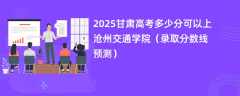 2025甘肃高考多少分可以上沧州交通学院（录取分数线预测）