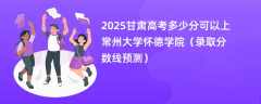 2025甘肃高考多少分可以上常州大学怀德学院（录取分数线预测）