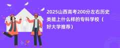 2025山西高考200分左右历史类能上什么样的专科学校（好大学推荐）