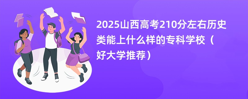 2025山西高考210分左右历史类能上什么样的专科学校（好大学推荐）