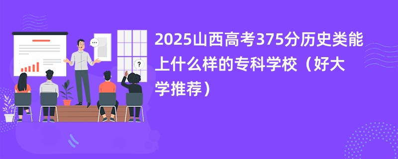 2025山西高考375分历史类能上什么样的专科学校（好大学推荐）