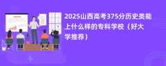 2025山西高考375分历史类能上什么样的专科学校（好大学推荐）