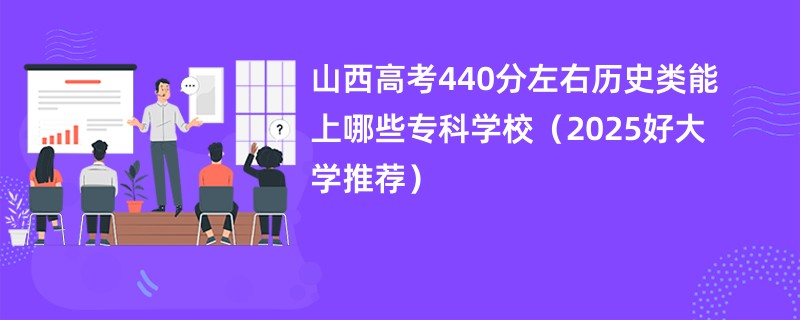 山西高考440分左右历史类能上哪些专科学校（2025好大学推荐）