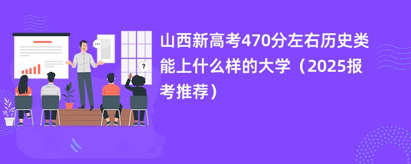 山西新高考470分左右历史类能上什么样的大学（2025报考推荐）