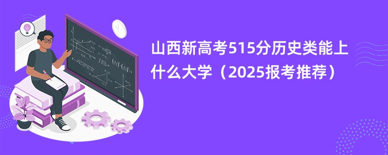 山西新高考515分历史类能上什么大学（2025报考推荐）