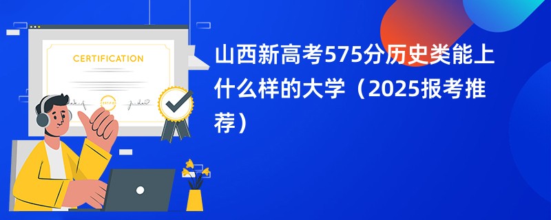 山西新高考575分历史类能上什么样的大学（2025报考推荐）