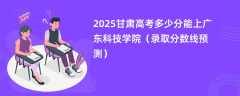 2025甘肃高考多少分能上广东科技学院（录取分数线预测）