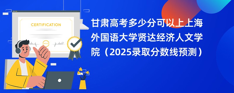 甘肃高考多少分可以上上海外国语大学贤达经济人文学院（2025录取分数线预测）